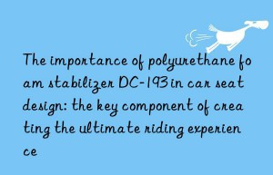 The importance of polyurethane foam stabilizer DC-193 in car seat design: the key component of creating the ultimate riding experience