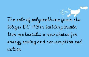 The role of polyurethane foam stabilizer DC-193 in building insulation materials: a new choice for energy saving and consumption reduction