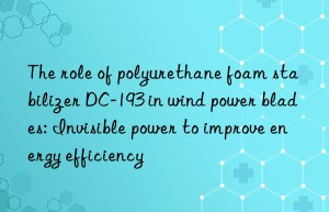The role of polyurethane foam stabilizer DC-193 in wind power blades: Invisible power to improve energy efficiency