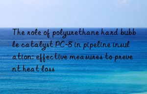 The role of polyurethane hard bubble catalyst PC-8 in pipeline insulation: effective measures to prevent heat loss