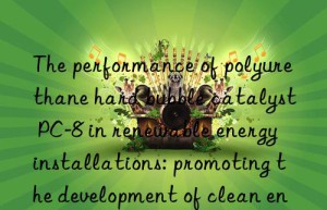 The performance of polyurethane hard bubble catalyst PC-8 in renewable energy installations: promoting the development of clean energy