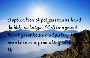 Application of polyurethane hard bubble catalyst PC-8 in agricultural greenhouses: adjusting temperature and promoting crop growth