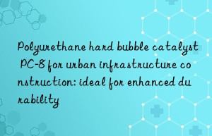 Polyurethane hard bubble catalyst PC-8 for urban infrastructure construction: ideal for enhanced durability