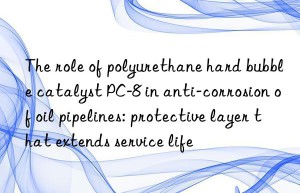The role of polyurethane hard bubble catalyst PC-8 in anti-corrosion of oil pipelines: protective layer that extends service life
