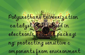 Polyurethane trimerization catalyst PC41 is used in electronic product packaging: protecting sensitive components from environmental impact