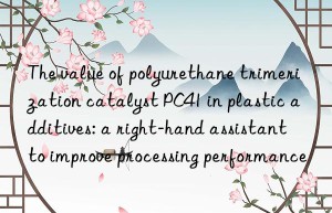 The value of polyurethane trimerization catalyst PC41 in plastic additives: a right-hand assistant to improve processing performance