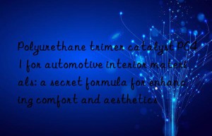 Polyurethane trimer catalyst PC41 for automotive interior materials: a secret formula for enhancing comfort and aesthetics