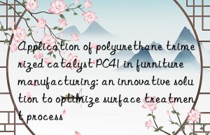 Application of polyurethane trimerized catalyst PC41 in furniture manufacturing: an innovative solution to optimize surface treatment process