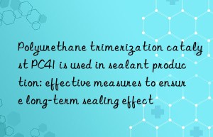 Polyurethane trimerization catalyst PC41 is used in sealant production: effective measures to ensure long-term sealing effect