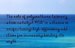 The role of polyurethane trimerization catalyst PC41 in adhesive manufacturing: high-efficiency additives for increasing bonding strength