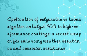 Application of polyurethane trimerization catalyst PC41 in high-performance coatings: a secret weapon for enhancing weather resistance and corrosion resistance