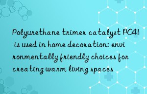 Polyurethane trimer catalyst PC41 is used in home decoration: environmentally friendly choices for creating warm living spaces
