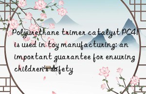 Polyurethane trimer catalyst PC41 is used in toy manufacturing: an important guarantee for ensuring children’s safety