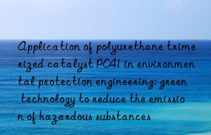 Application of polyurethane trimerized catalyst PC41 in environmental protection engineering: green technology to reduce the emission of hazardous substances
