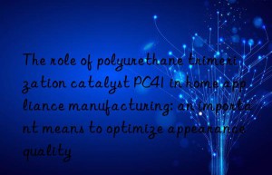 The role of polyurethane trimerization catalyst PC41 in home appliance manufacturing: an important means to optimize appearance quality