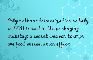 Polyurethane trimerization catalyst PC41 is used in the packaging industry: a secret weapon to improve food preservation effect