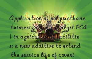 Application of polyurethane trimerization catalyst PC41 in agricultural facilities: a new additive to extend the service life of covering materials