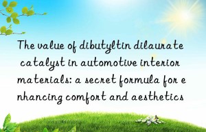 The value of dibutyltin dilaurate catalyst in automotive interior materials: a secret formula for enhancing comfort and aesthetics