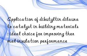 Application of dibutyltin dilaurate catalyst in building materials: ideal choice for improving thermal insulation performance