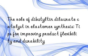 The role of dibutyltin dilaurate catalyst in elastomer synthesis: Tips for improving product flexibility and durability