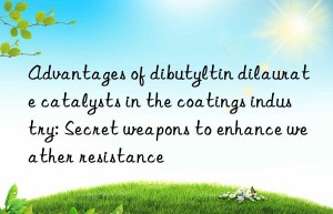 Advantages of dibutyltin dilaurate catalysts in the coatings industry: Secret weapons to enhance weather resistance