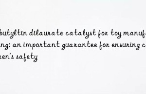 Dibutyltin dilaurate catalyst for toy manufacturing: an important guarantee for ensuring children’s safety