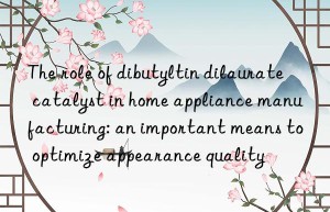The role of dibutyltin dilaurate catalyst in home appliance manufacturing: an important means to optimize appearance quality