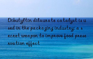 Dibutyltin dilaurate catalyst is used in the packaging industry: a secret weapon to improve food preservation effect