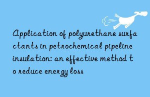 Application of polyurethane surfactants in petrochemical pipeline insulation: an effective method to reduce energy loss
