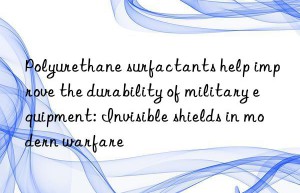 Polyurethane surfactants help improve the durability of military equipment: Invisible shields in modern warfare