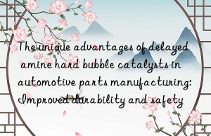 The unique advantages of delayed amine hard bubble catalysts in automotive parts manufacturing: Improved durability and safety