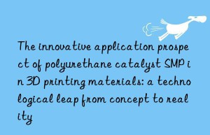 The innovative application prospect of polyurethane catalyst SMP in 3D printing materials: a technological leap from concept to reality