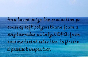 How to optimize the production process of soft polyurethane foam using low-odor catalyst DPA: from raw material selection to finished product inspection