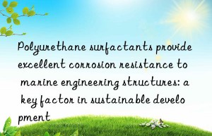 Polyurethane surfactants provide excellent corrosion resistance to marine engineering structures: a key factor in sustainable development