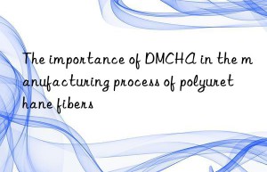 The importance of DMCHA in the manufacturing process of polyurethane fibers