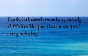 The latest developments of catalyst PC-8 in the furniture manufacturing industry