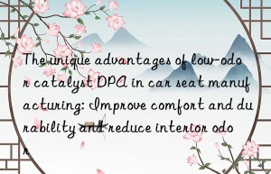 The unique advantages of low-odor catalyst DPA in car seat manufacturing: Improve comfort and durability and reduce interior odor