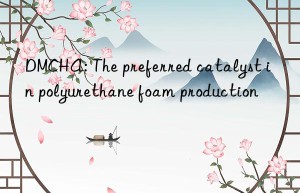 DMCHA: The preferred catalyst in polyurethane foam production