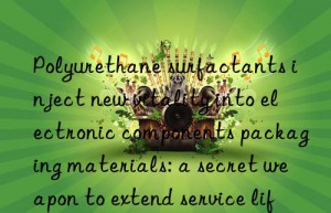 Polyurethane surfactants inject new vitality into electronic components packaging materials: a secret weapon to extend service life