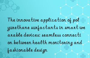 The innovative application of polyurethane surfactants in smart wearable devices: seamless connection between health monitoring and fashionable design