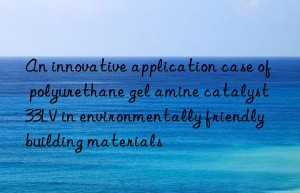 An innovative application case of polyurethane gel amine catalyst 33LV in environmentally friendly building materials