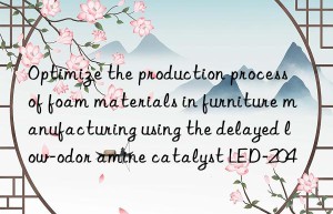 Optimize the production process of foam materials in furniture manufacturing using the delayed low-odor amine catalyst LED-204