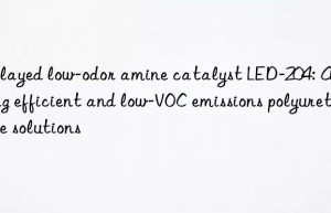 Delayed low-odor amine catalyst LED-204: Achieving efficient and low-VOC emissions polyurethane solutions