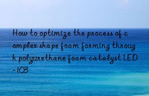 How to optimize the process of complex shape foam forming through polyurethane foam catalyst LED-103