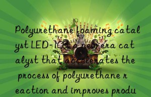 Polyurethane foaming catalyst LED-103: a new era catalyst that accelerates the process of polyurethane reaction and improves production efficiency