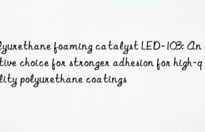 Polyurethane foaming catalyst LED-103: An innovative choice for stronger adhesion for high-quality polyurethane coatings