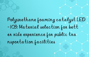 Polyurethane foaming catalyst LED-103: Material selection for better ride experience for public transportation facilities