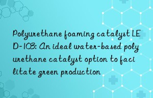 Polyurethane foaming catalyst LED-103: An ideal water-based polyurethane catalyst option to facilitate green production