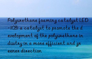 Polyurethane foaming catalyst LED-103: a catalyst to promote the development of the polyurethane industry in a more efficient and greener direction