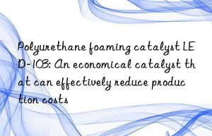 Polyurethane foaming catalyst LED-103: An economical catalyst that can effectively reduce production costs